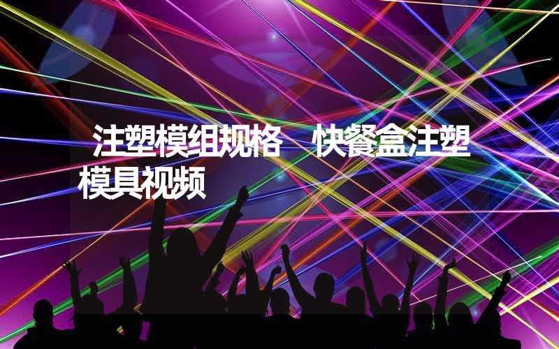 注塑模组规格 快餐盒注塑模具视频
